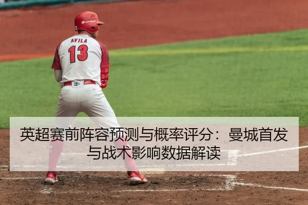 英超赛前阵容预测与概率评分：曼城首发与战术影响数据解读
