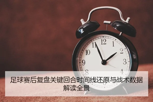 足球赛后复盘关键回合时间线还原与战术数据解读全景